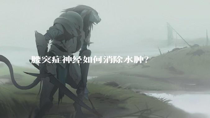 腰突症神经如何消除水肿?