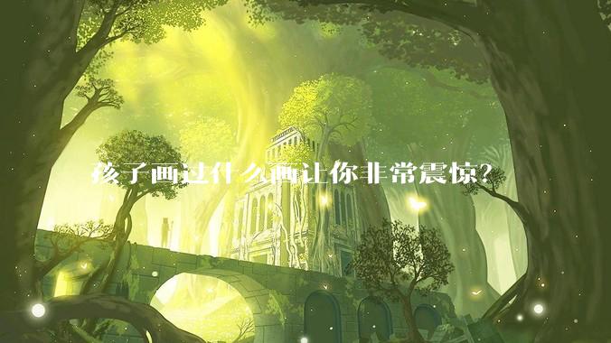 孩子画过什么画让你非常震惊?