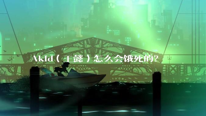 Akid(王懿)怎么会饿死的?