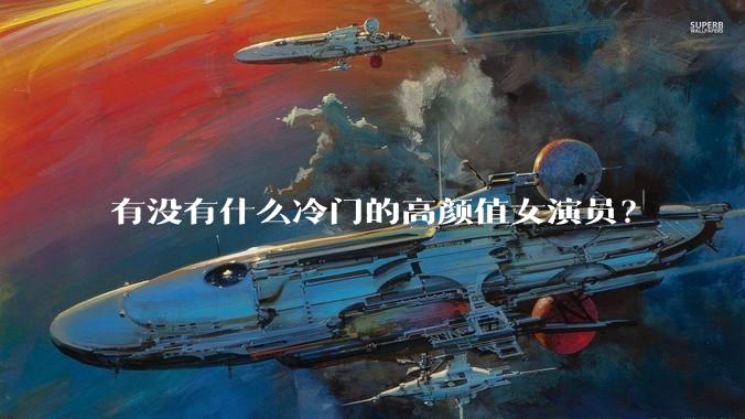 有没有什么冷门的高颜值女演员?