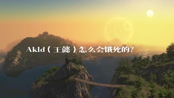 Akid(王懿)怎么会饿死的?