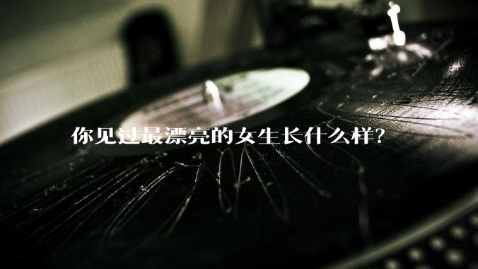 你见过最漂亮的女生长什么样?