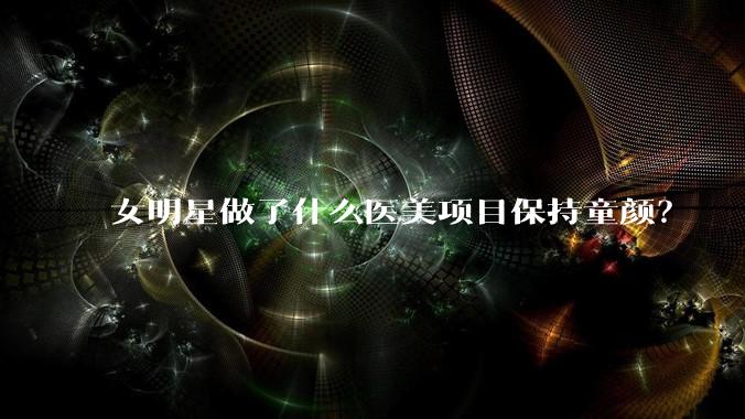 女明星做了什么医美项目保持童颜?