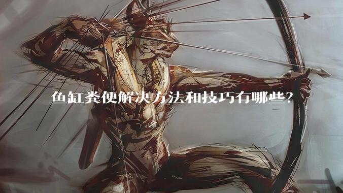 鱼缸粪便解决方法和技巧有哪些?