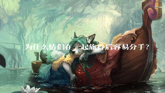 为什么情侣在一起旅行后容易分手?
