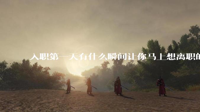入职第一天有什么瞬间让你马上想离职的?