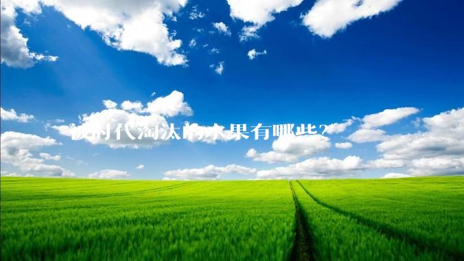 被时代淘汰的水果有哪些?