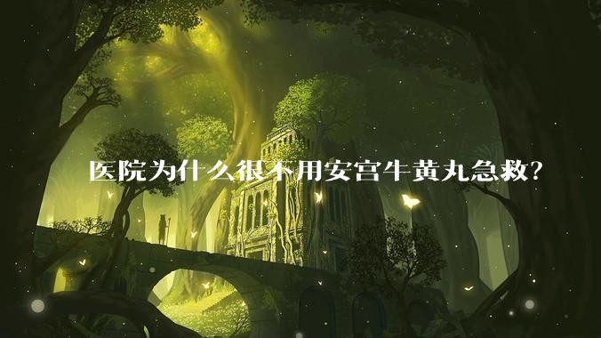 医院为什么很不用安宫牛黄丸急救?