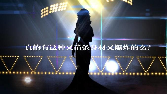 真的有这种又苗条身材又爆炸的么?