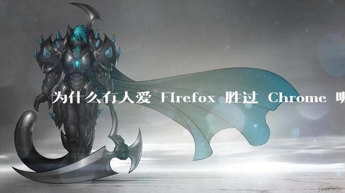 为什么有人爱 Firefox 胜过 Chrome 呢?