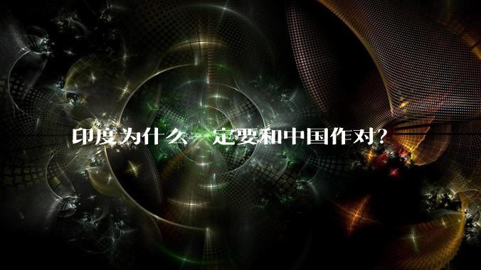 印度为什么一定要和中国作对?