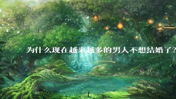 为什么现在越来越多的男人不想结婚了?
