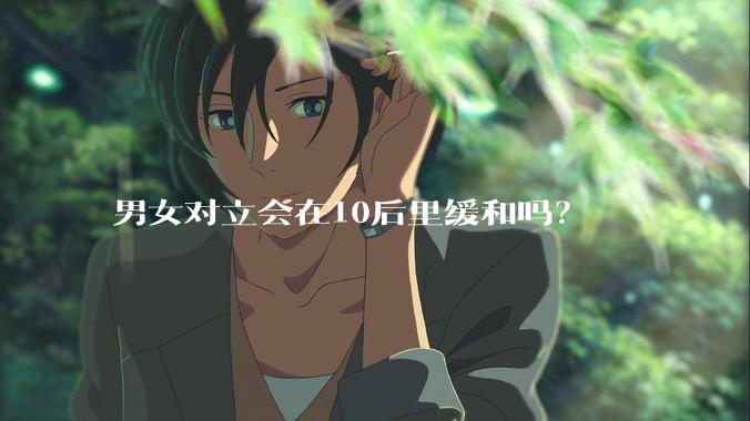 男女对立会在10后里缓和吗?