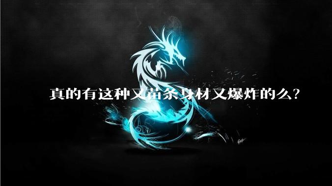 真的有这种又苗条身材又爆炸的么?