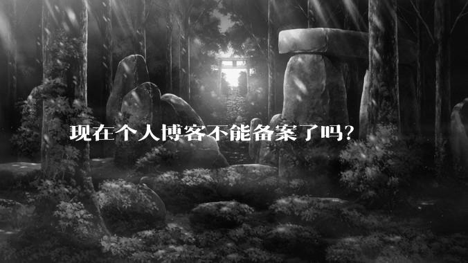 现在个人博客不能备案了吗?