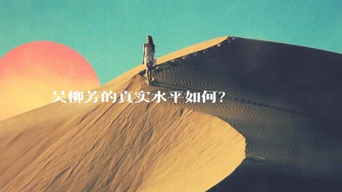 吴柳芳的真实水平如何?