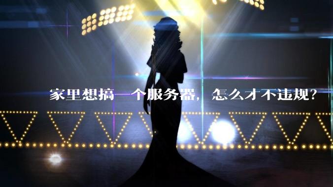 家里想搞一个服务器,怎么才不违规?