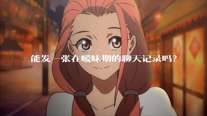 能发一张在暧昧期的聊天记录吗?