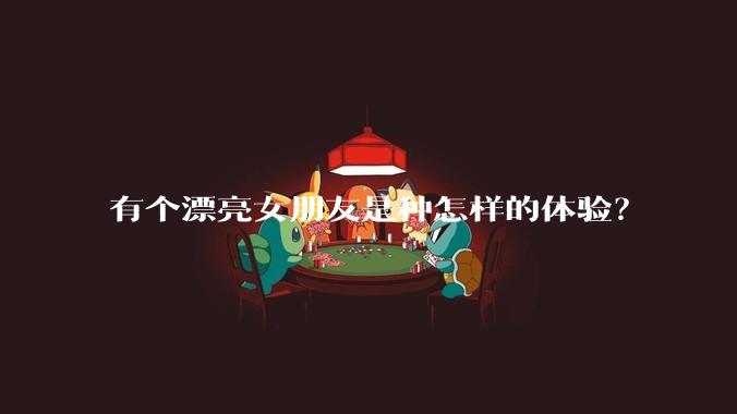 有个漂亮女朋友是种怎样的体验?
