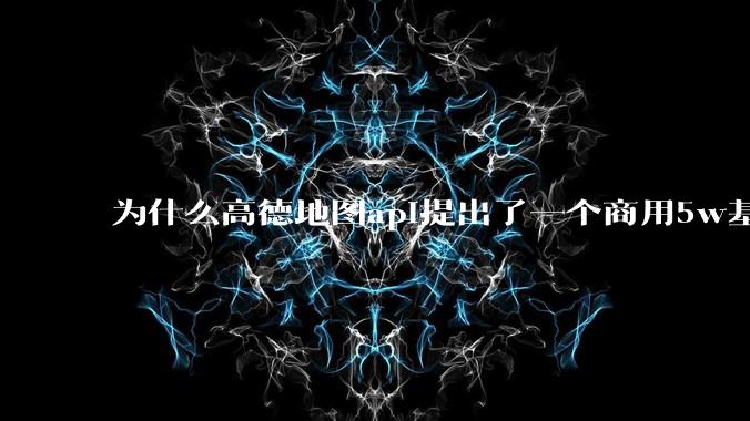 为什么高德地图api提出了一个商用5w基础费用起步的概念?