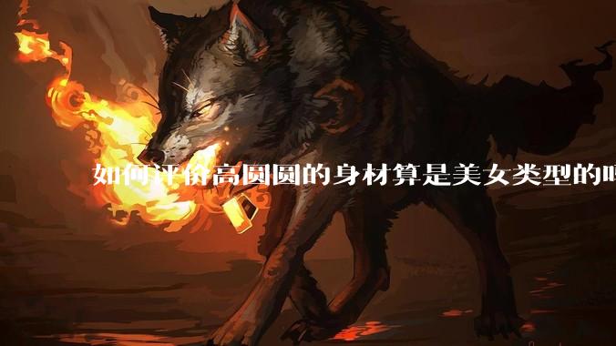 如何评价高圆圆的身材算是美女类型的吗?