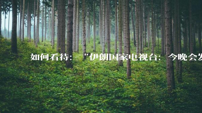 如何看待:“伊朗国家电视台:今晚会发生一件大事,世界将铭记几个世纪”?