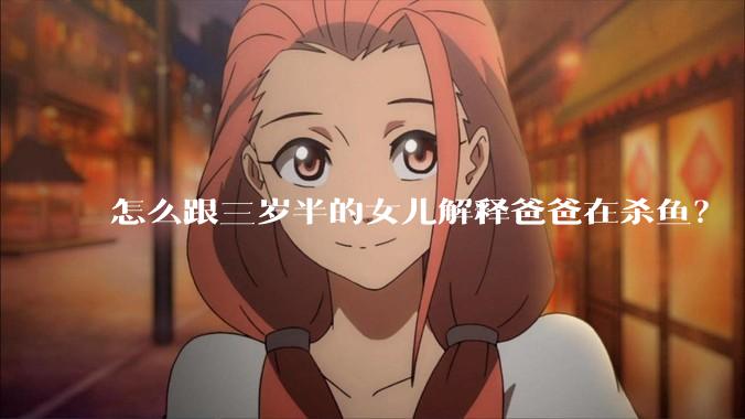 怎么跟三岁半的女儿解释爸爸在杀鱼?